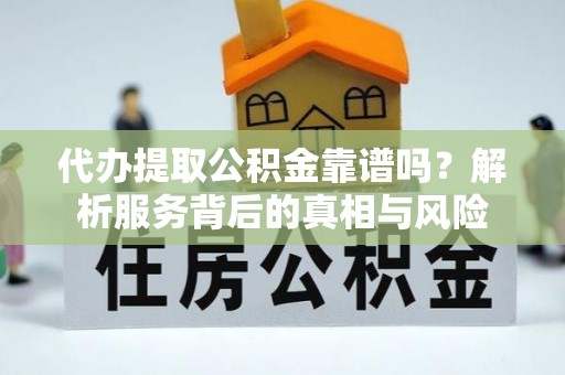 城厢代办提取公积金靠谱吗？解析服务背后的真相与风险