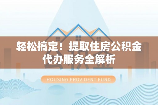 江津轻松搞定！提取住房公积金代办服务全解析