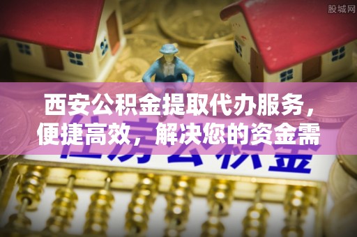 通山西安公积金提取代办服务，便捷高效，解决您的资金需求