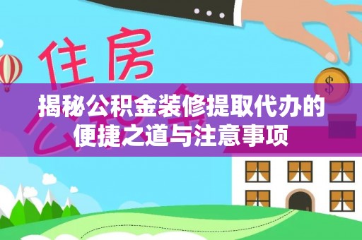 通山揭秘公积金装修提取代办的便捷之道与注意事项