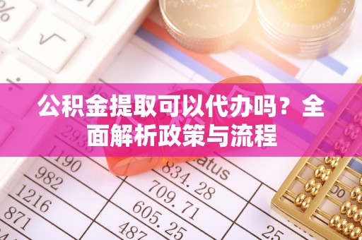 通山公积金提取可以代办吗？全面解析政策与流程