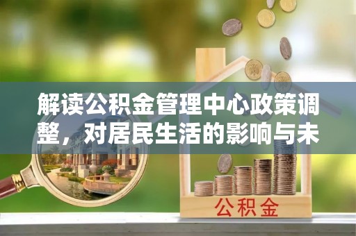 虎尾解读公积金管理中心政策调整，对居民生活的影响与未来展望