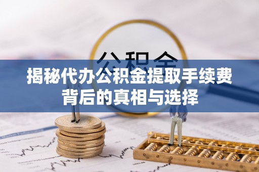 麦寮揭秘代办公积金提取手续费背后的真相与选择