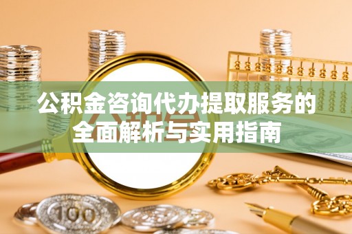 孝南公积金咨询代办提取服务的全面解析与实用指南