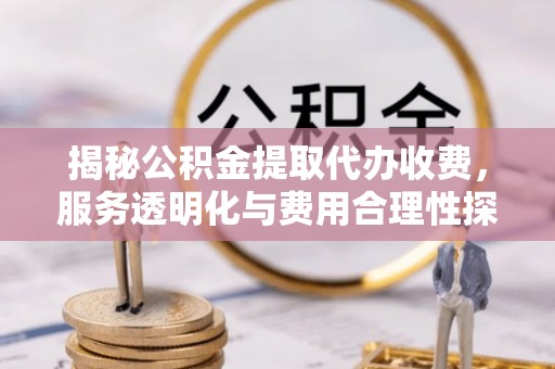 仙居揭秘公积金提取代办收费，服务透明化与费用合理性探讨