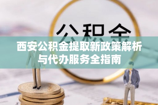 灵台西安公积金提取新政策解析与代办服务全指南