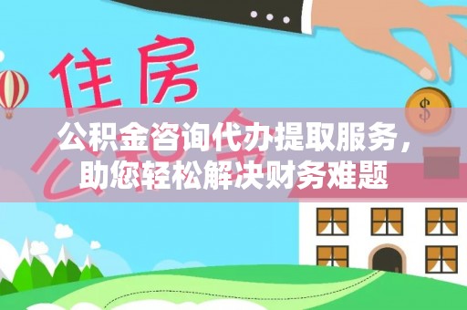 贵池公积金咨询代办提取服务，助您轻松解决财务难题