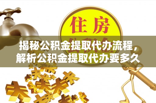 宛城揭秘公积金提取代办流程，解析公积金提取代办要多久的真相