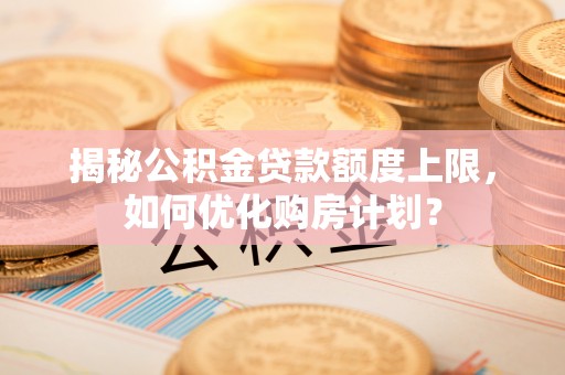 青原揭秘公积金贷款额度上限，如何优化购房计划？