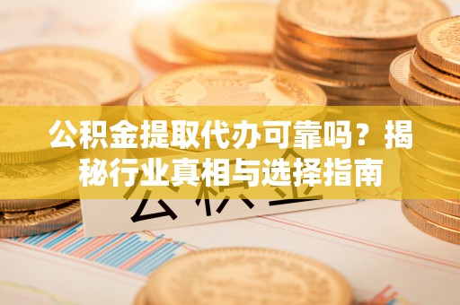 六合公积金提取代办可靠吗？揭秘行业真相与选择指南