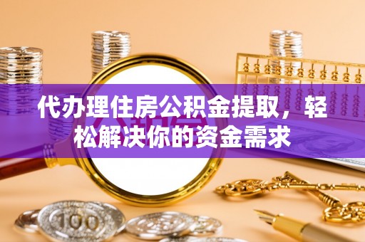 六合代办理住房公积金提取，轻松解决你的资金需求