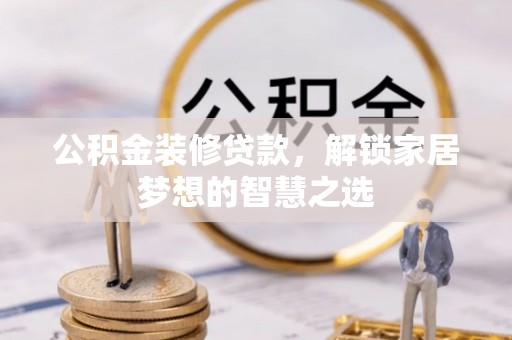 淮南公积金装修贷款，解锁家居梦想的智慧之选