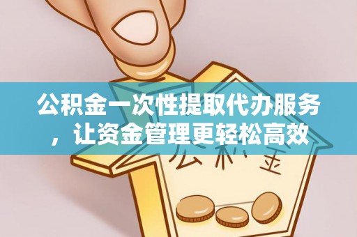 淮南公积金一次性提取代办服务，让资金管理更轻松高效