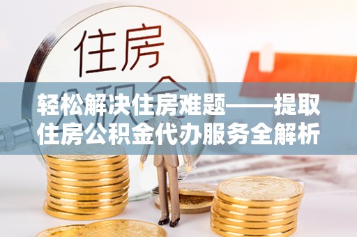 淮南轻松解决住房难题——提取住房公积金代办服务全解析