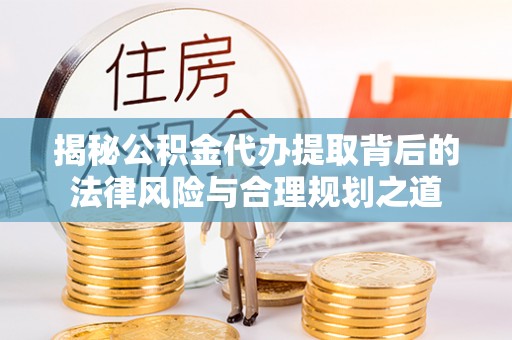 青原揭秘公积金代办提取背后的法律风险与合理规划之道