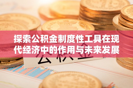荣县探索公积金制度性工具在现代经济中的作用与未来发展