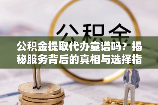 荣县公积金提取代办靠谱吗？揭秘服务背后的真相与选择指南