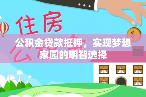 荣县公积金贷款抵押，实现梦想家园的明智选择