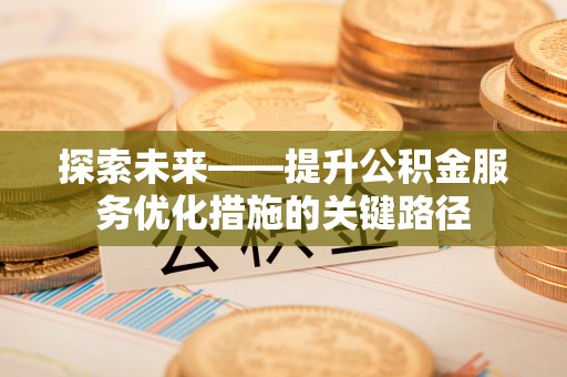 荣县探索未来——提升公积金服务优化措施的关键路径
