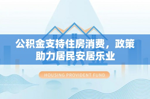 青原公积金支持住房消费，政策助力居民安居乐业