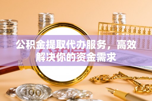 金湾公积金提取代办服务，高效解决你的资金需求