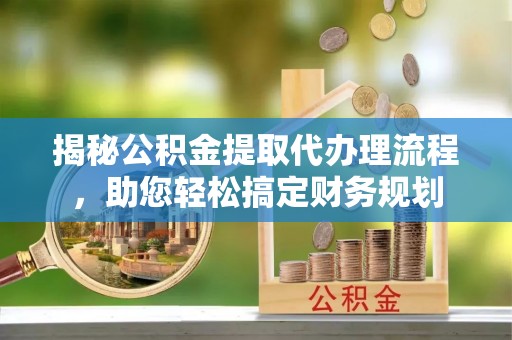 沈北新区揭秘公积金提取代办理流程，助您轻松搞定财务规划