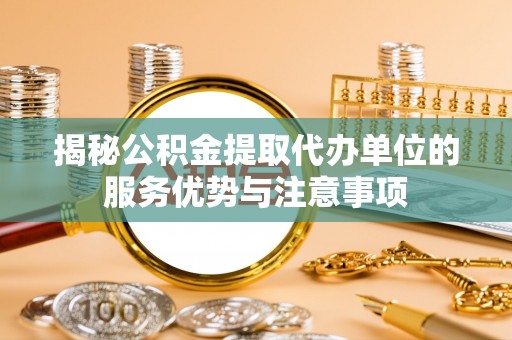 青原揭秘公积金提取代办单位的服务优势与注意事项