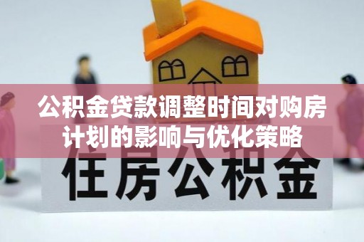 通山公积金贷款调整时间对购房计划的影响与优化策略