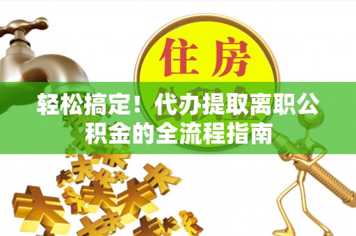 通山轻松搞定！代办提取离职公积金的全流程指南