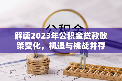 武隆解读2023年公积金贷款政策变化，机遇与挑战并存