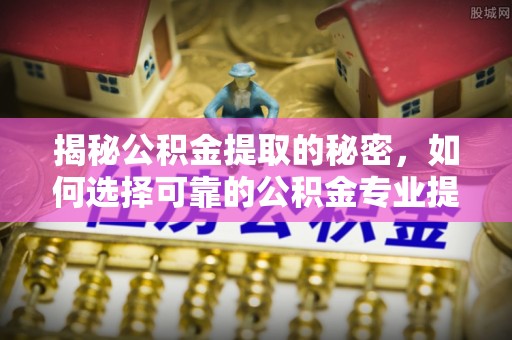 丰泽揭秘公积金提取的秘密，如何选择可靠的公积金专业提取代办服务