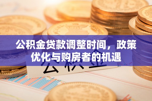 宛城公积金贷款调整时间，政策优化与购房者的机遇