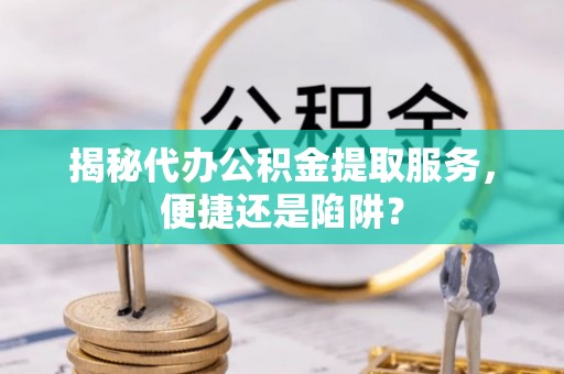 专属揭秘代办公积金提取服务，便捷还是陷阱？