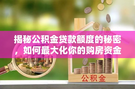 专属揭秘公积金贷款额度的秘密，如何最大化你的购房资金？