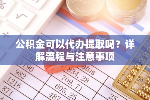 漳县公积金可以代办提取吗？详解流程与注意事项