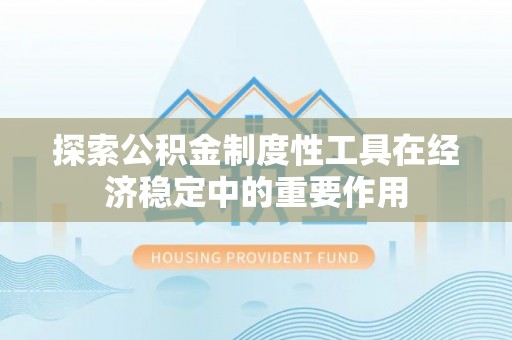 广东探索公积金制度性工具在经济稳定中的重要作用