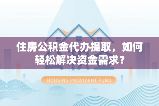 盘锦住房公积金代办提取，如何轻松解决资金需求？