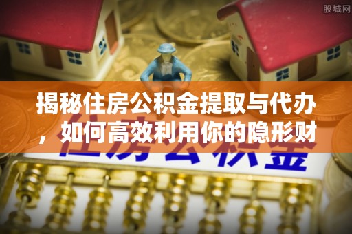 盘锦揭秘住房公积金提取与代办，如何高效利用你的隐形财富？