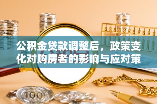 广东公积金贷款调整后，政策变化对购房者的影响与应对策略