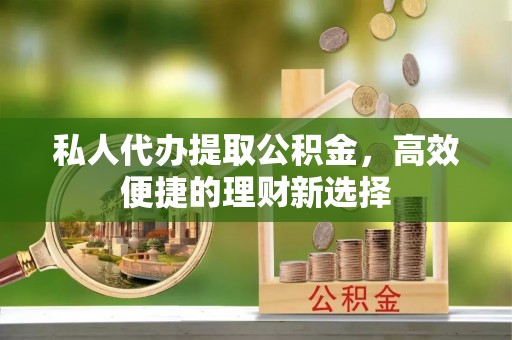 甘井子私人代办提取公积金，高效便捷的理财新选择