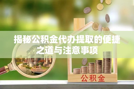 甘井子揭秘公积金代办提取的便捷之道与注意事项