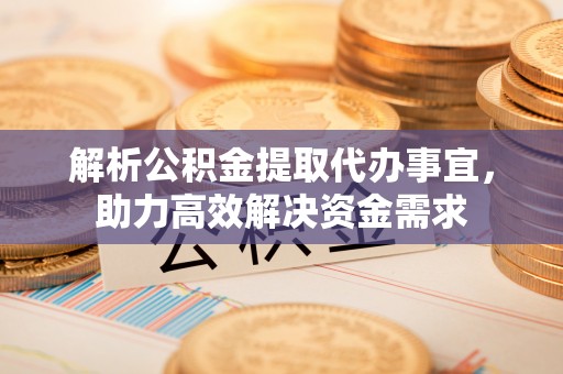 甘井子解析公积金提取代办事宜，助力高效解决资金需求