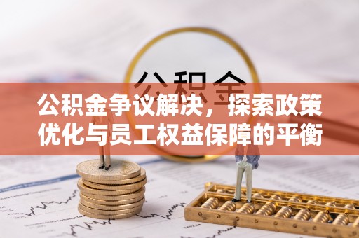 下花园公积金争议解决，探索政策优化与员工权益保障的平衡点