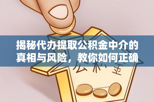 下花园揭秘代办提取公积金中介的真相与风险，教你如何正确操作