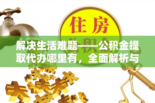 盘锦解决生活难题——公积金提取代办哪里有，全面解析与服务推荐