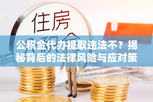 头屋公积金代办提取违法不？揭秘背后的法律风险与应对策略