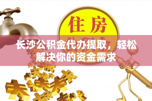 高效长沙公积金代办提取，轻松解决你的资金需求
