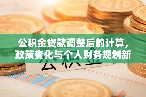 漳县公积金贷款调整后的计算，政策变化与个人财务规划新思路
