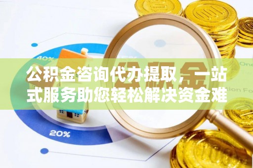 高效公积金咨询代办提取，一站式服务助您轻松解决资金难题