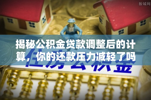 漳县揭秘公积金贷款调整后的计算，你的还款压力减轻了吗？